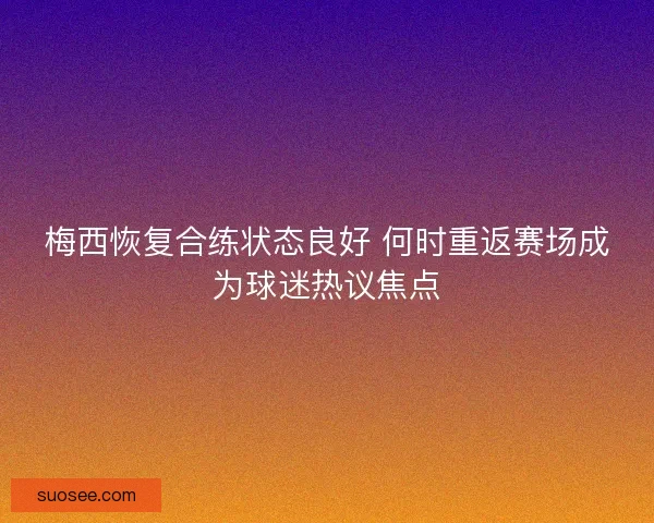 梅西恢复合练状态良好 何时重返赛场成为球迷热议焦点