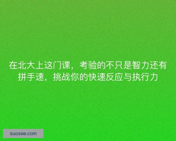在北大上这门课，考验的不只是智力还有拼手速，挑战你的快速反应与执行力