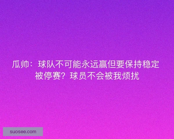 瓜帅：球队不可能永远赢但要保持稳定 被停赛？球员不会被我烦扰