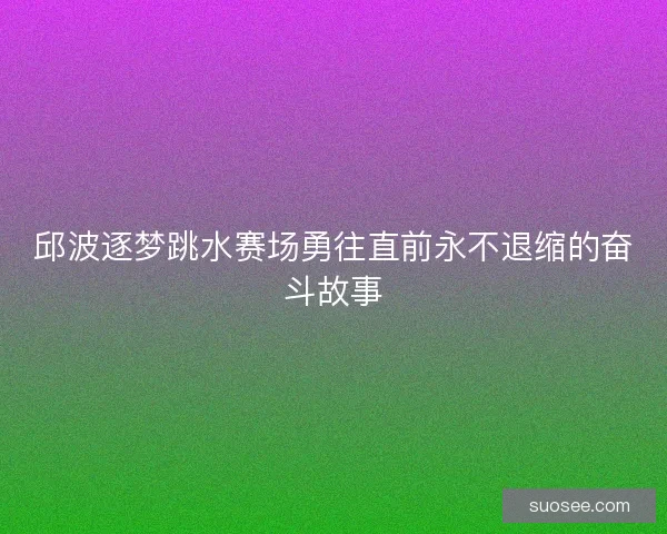 邱波逐梦跳水赛场勇往直前永不退缩的奋斗故事