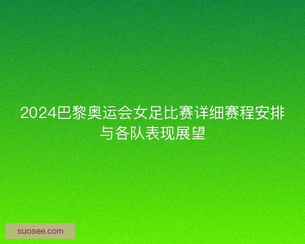2024巴黎奥运会女足比赛详细赛程安排与各队表现展望