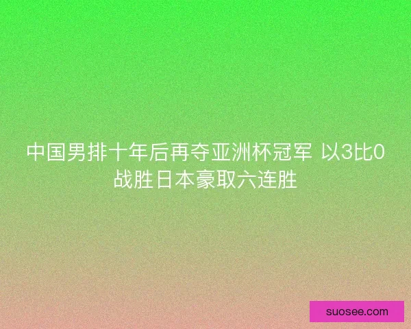 中国男排十年后再夺亚洲杯冠军 以3比0战胜日本豪取六连胜