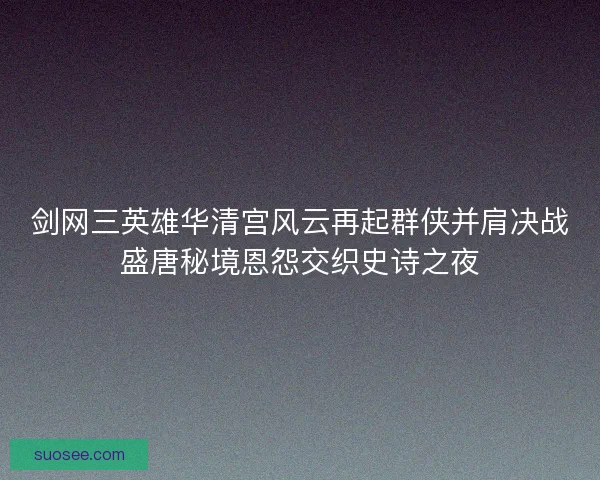 剑网三英雄华清宫风云再起群侠并肩决战盛唐秘境恩怨交织史诗之夜