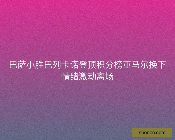 巴萨小胜巴列卡诺登顶积分榜亚马尔换下情绪激动离场