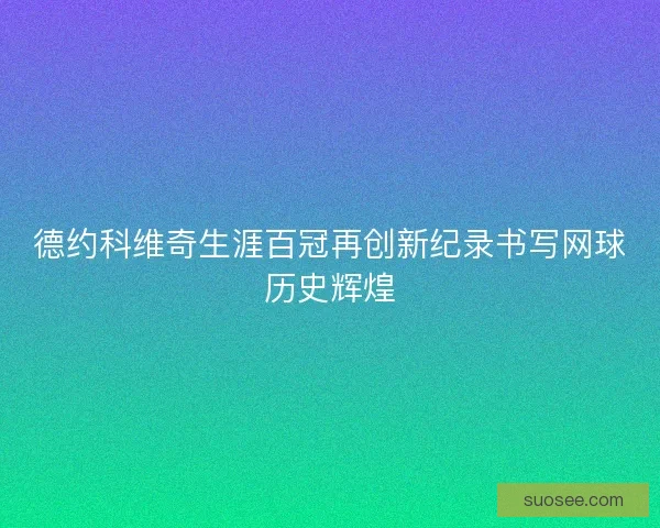 德约科维奇生涯百冠再创新纪录书写网球历史辉煌