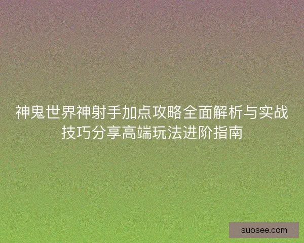 神鬼世界神射手加点攻略全面解析与实战技巧分享高端玩法进阶指南