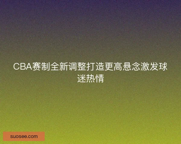 CBA赛制全新调整打造更高悬念激发球迷热情